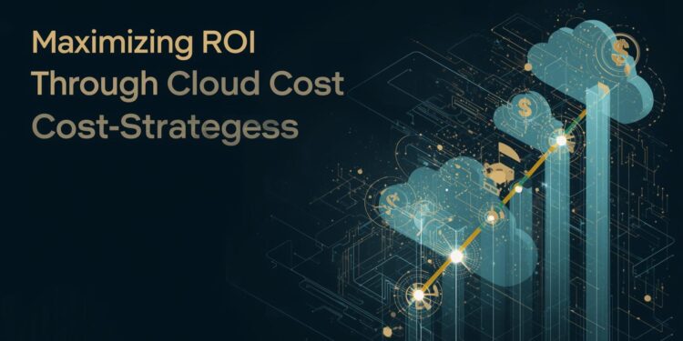 Maximizing ROI Through Cloud Cost Strategies